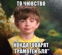 то чювство кокда говарят "грамотей бля"