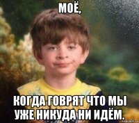 моё, когда говрят что мы уже никуда ни идём.