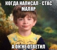 когда написал - стас маляр  а он не ответил