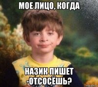 мое лицо, когда назик пишет -отсосёшь?