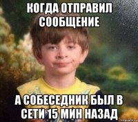 когда отправил сообщение а собеседник был в сети 15 мин назад