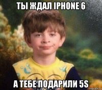 ты ждал iphone 6 а тебе подарили 5s