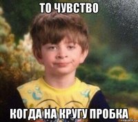 то чувство когда на кругу пробка