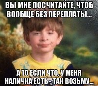 вы мне посчитайте, чтоб вообще без переплаты... а то если что, у меня наличка есть - так возьму...