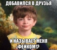 добавился в друзья и называет меня фейком!?