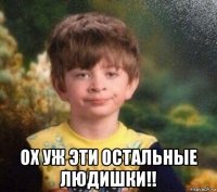  ох уж эти остальные людишки!!