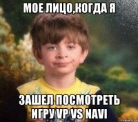 мое лицо,когда я зашел посмотреть игру vp vs navi