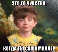 это то чувство, когда ты саша миллер