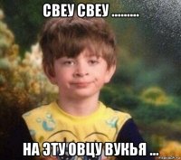 свеу свеу ......... на эту овцу вукья ...