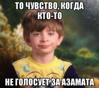 то чувство, когда кто-то не голосует за азамата