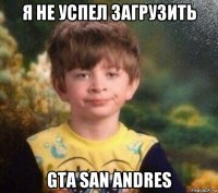 я не успел загрузить gta san andres