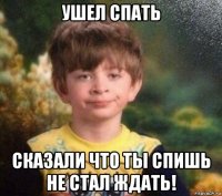 ушел спать сказали что ты спишь не стал ждать!