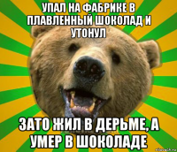 упал на фабрике в плавленный шоколад и утонул зато жил в дерьме, а умер в шоколаде