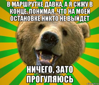 в маршрутке давка, а я сижу в конце, понимая, что на моей остановке никто не выйдет ничего, зато прогуляюсь