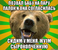 позвал бабу на пару палок и она согласилась сидим у меня, жу1м сырокопченную