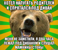 хотел напугать родителей и спрятался под диван меня не заметили, я два часа лежал под диваном и слушал мамкины стоны