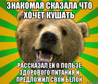 знакомая сказала что хочет кушать рассказал ей о пользе здорового питания и предложил свой белок