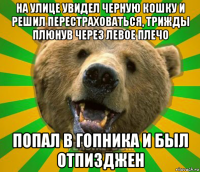 на улице увидел черную кошку и решил перестраховаться, трижды плюнув через левое плечо попал в гопника и был отпизджен