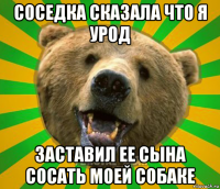 соседка сказала что я урод заставил ее сына сосать моей собаке