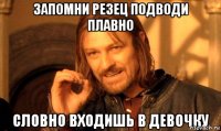 Запомни резец подводи плавно словно входишь в девочку