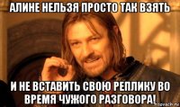 алине нельзя просто так взять и не вставить свою реплику во время чужого разговора!