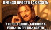 нельзя просто так взять и не потроллить тактикса о vanishing of ethan carter