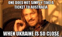 one does not simply take a ticket to australia when ukraine is so close