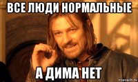 все люди нормальные а дима нет