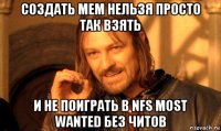 создать мем нельзя просто так взять и не поиграть в nfs most wanted без читов