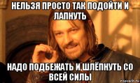 нельзя просто так подойти и лапнуть надо подбежать и шлёпнуть со всей силы