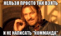 нельзя просто так взять и не написать "комманда"