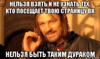 нельзя взять и не узнать тех, кто посещает твою страницу вк нельзя быть таким дураком