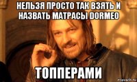 нельзя просто так взять и назвать матрасы dormeo топперами