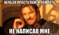 нельзя просто пойти пожрать не написав мне