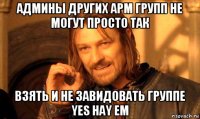 админы других арм групп не могут просто так взять и не завидовать группе yes hay em