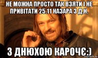 не можна просто так взяти і не привітати 25.11 назара з д.н. з днюхою карочє:)