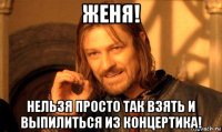 женя! нельзя просто так взять и выпилиться из концертика!