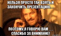 нельзя просто так взять,и закончить презентацию. . . поэтому,я говорю вам . . . спасибо за внимание!