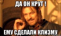 да он крут ! ему сделали клизму