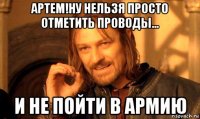 артем!ну нельзя просто отметить проводы... и не пойти в армию