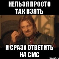 Нельзя просто так взять И сразу ответить на смс