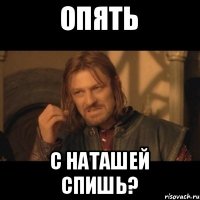 опять с наташей спишь?