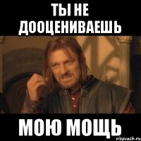 ты не дооцениваешь мою мощь