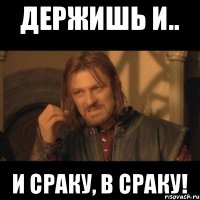 держишь и.. и сраку, в сраку!