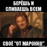 Берёшь и сливаешь всем своё "от марокко"