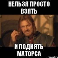 Нельзя просто взять И поднять маторса