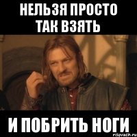 нельзя просто так взять и побрить ноги