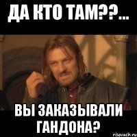 Да кто там??... Вы заказывали гандона?