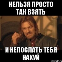 Нельзя просто так взять и непослать тебя нахуй