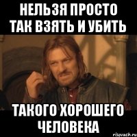 Нельзя просто так взять и убить Такого хорошего человека